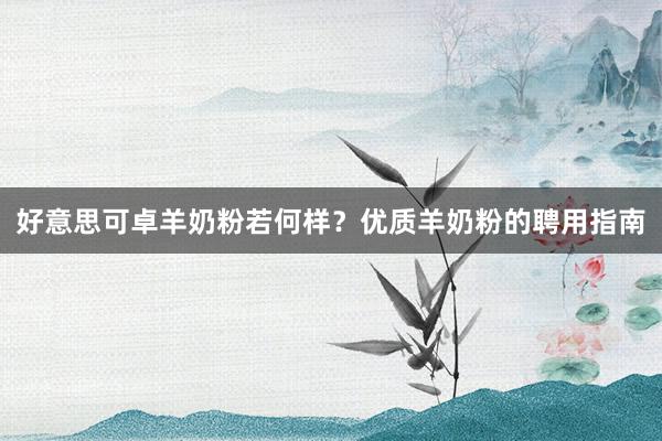 好意思可卓羊奶粉若何样？优质羊奶粉的聘用指南
