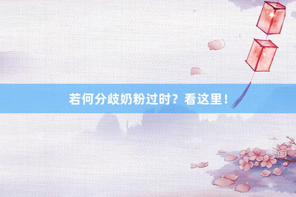 若何分歧奶粉过时？看这里！