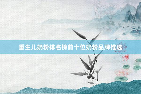 重生儿奶粉排名榜前十位奶粉品牌推选