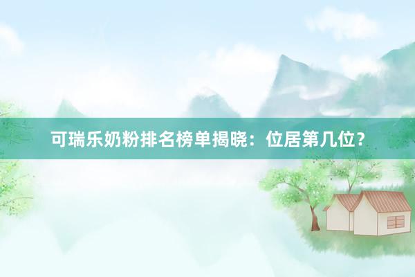 可瑞乐奶粉排名榜单揭晓：位居第几位？